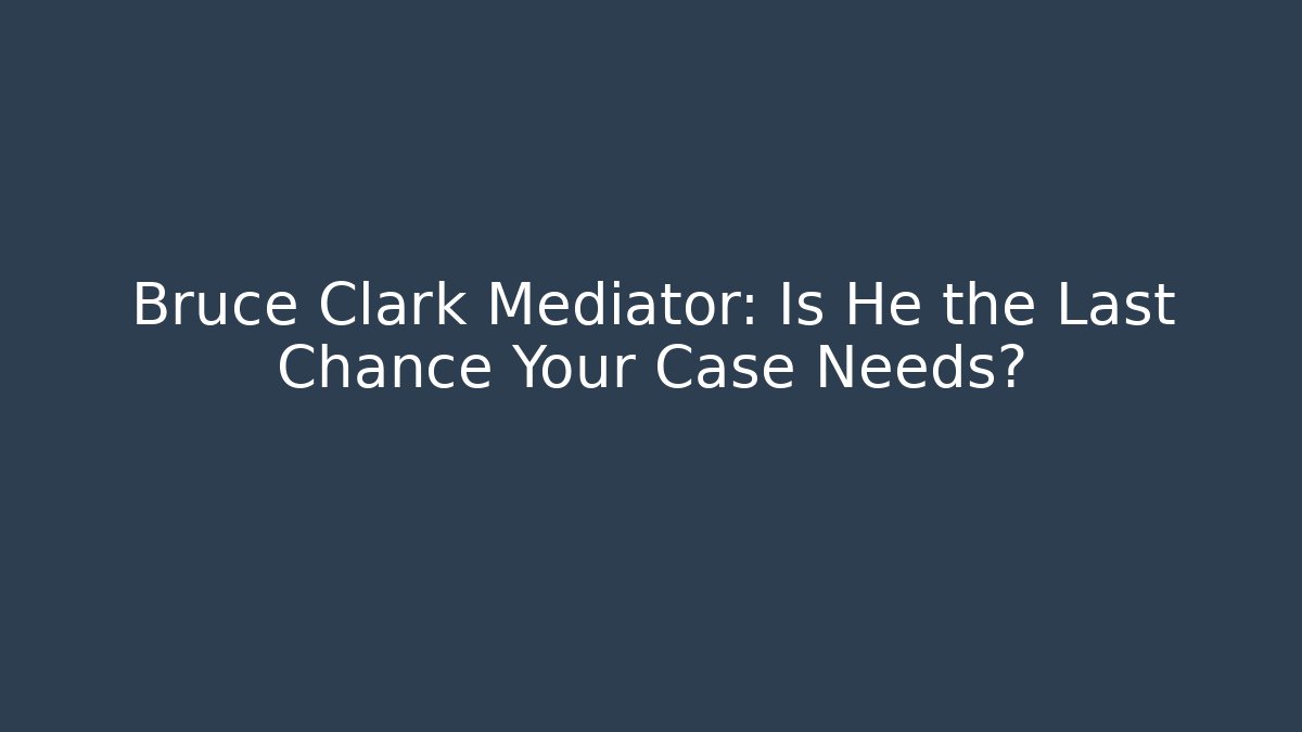 Bruce Clark Mediator: Is He the Last Chance Your Case Needs?