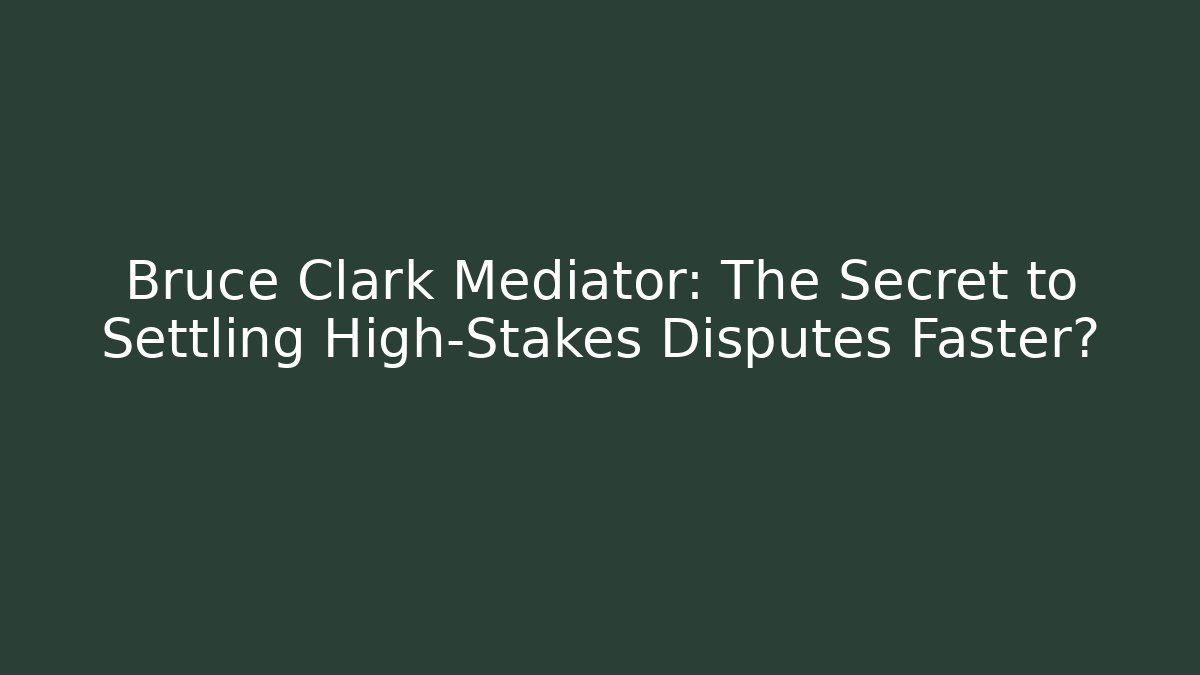 Bruce Clark Mediator: The Secret to Settling High-Stakes Disputes Faster?