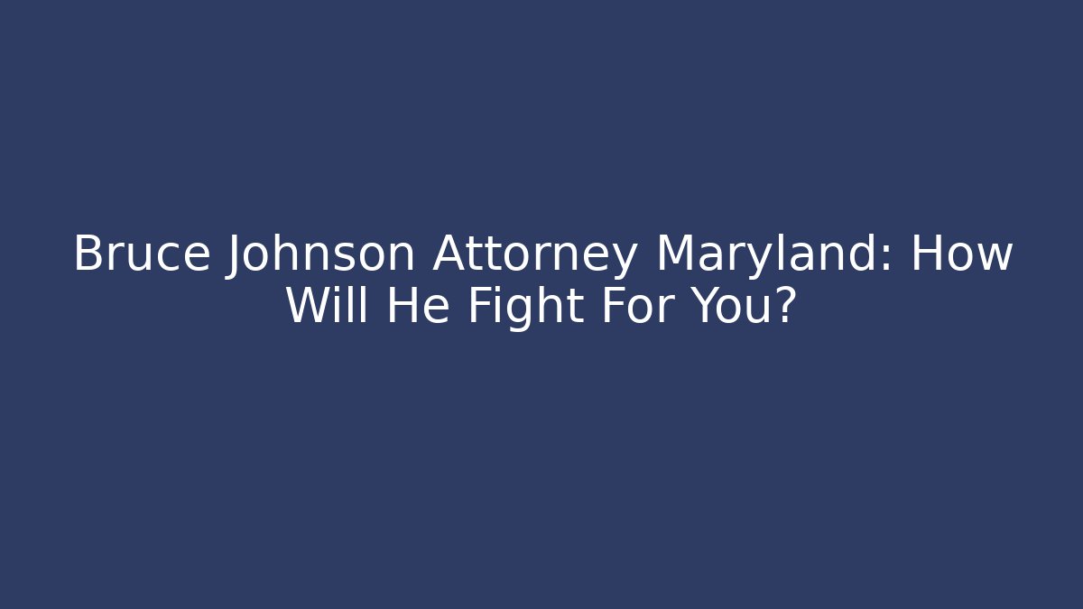 Bruce Johnson Attorney Maryland: How Will He Fight For You?