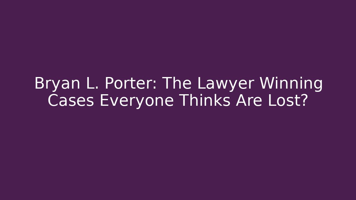 Bryan L. Porter: The Lawyer Winning Cases Everyone Thinks Are Lost?