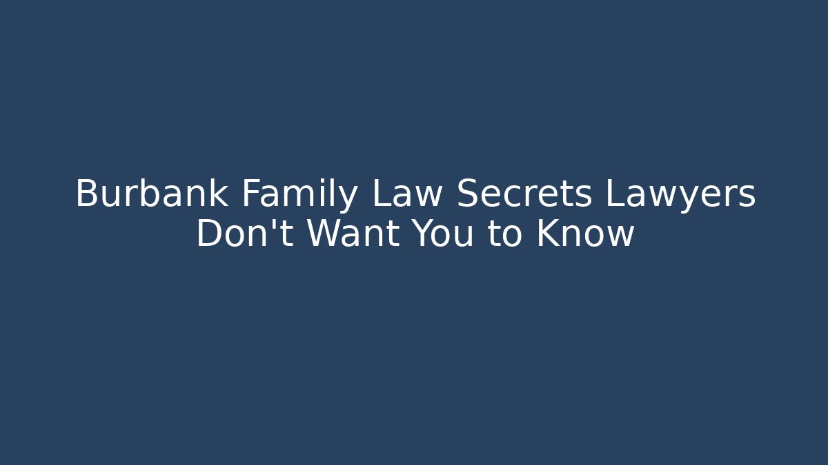 Burbank Family Law Secrets Lawyers Don’t Want You to Know