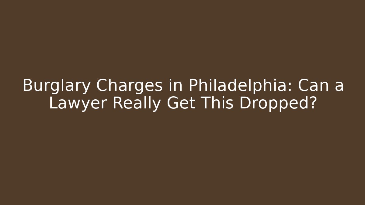 Burglary Charges in Philadelphia: Can a Lawyer Really Get This Dropped?