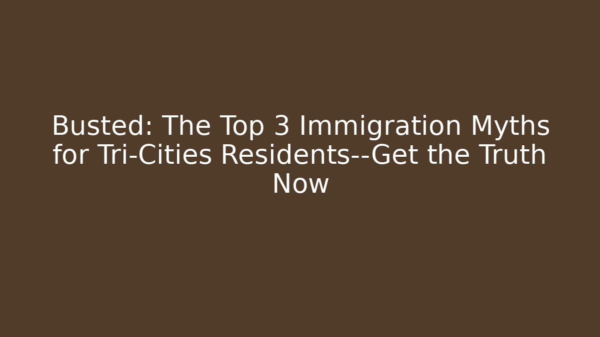 Busted: The Top 3 Immigration Myths for Tri-Cities Residents—Get the Truth Now