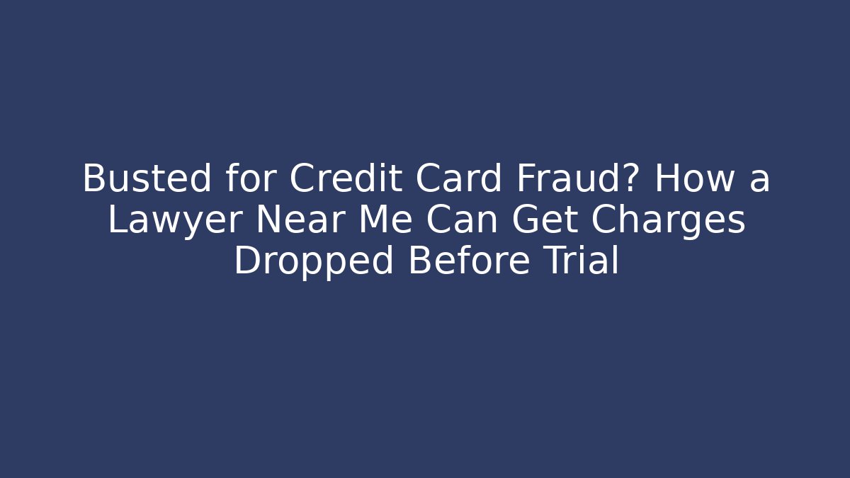 Busted for Credit Card Fraud? How a Lawyer Near Me Can Get Charges Dropped Before Trial