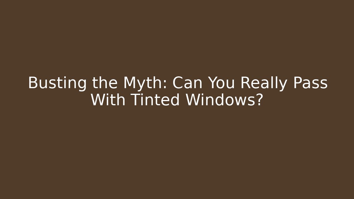 Busting the Myth: Can You Really Pass With Tinted Windows?