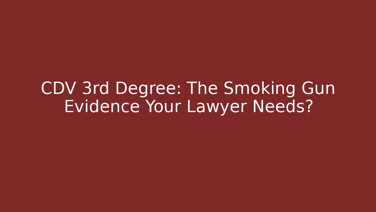 CDV 3rd Degree: The Smoking Gun Evidence Your Lawyer Needs?