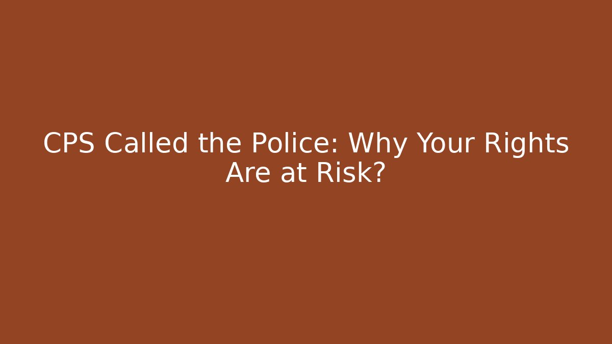 CPS Called the Police: Why Your Rights Are at Risk?
