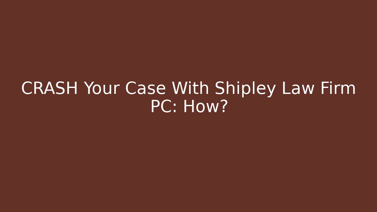 CRASH Your Case With Shipley Law Firm PC: How?