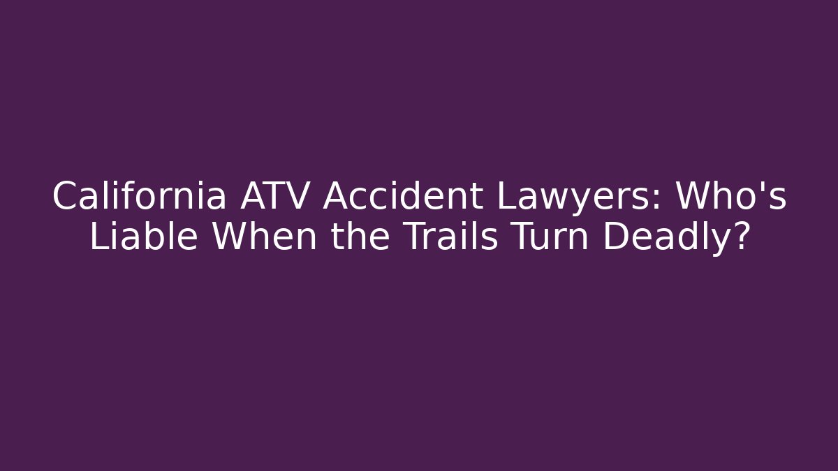 California ATV Accident Lawyers: Who’s Liable When the Trails Turn Deadly?