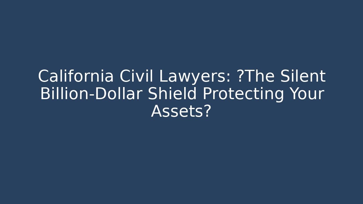 California Civil Lawyers: ¿The Silent Billion-Dollar Shield Protecting Your Assets?