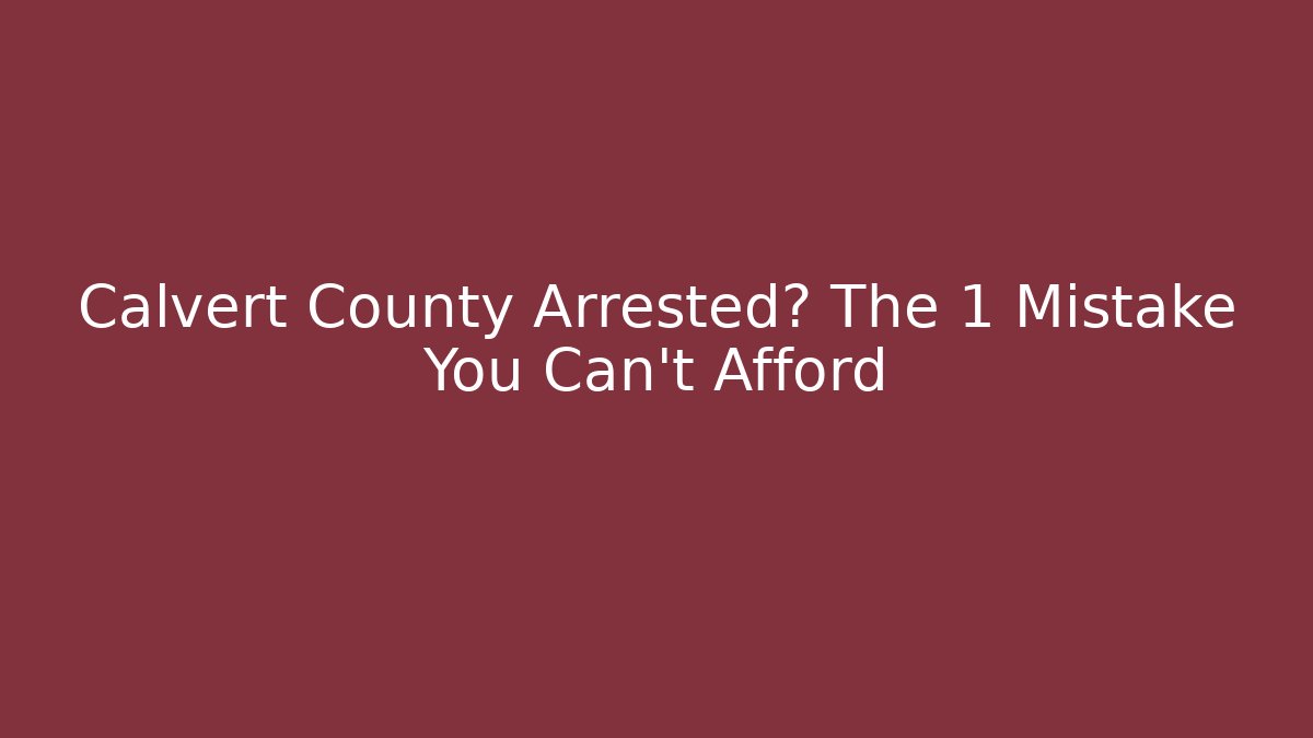 Calvert County Arrested? The 1 Mistake You Can't Afford