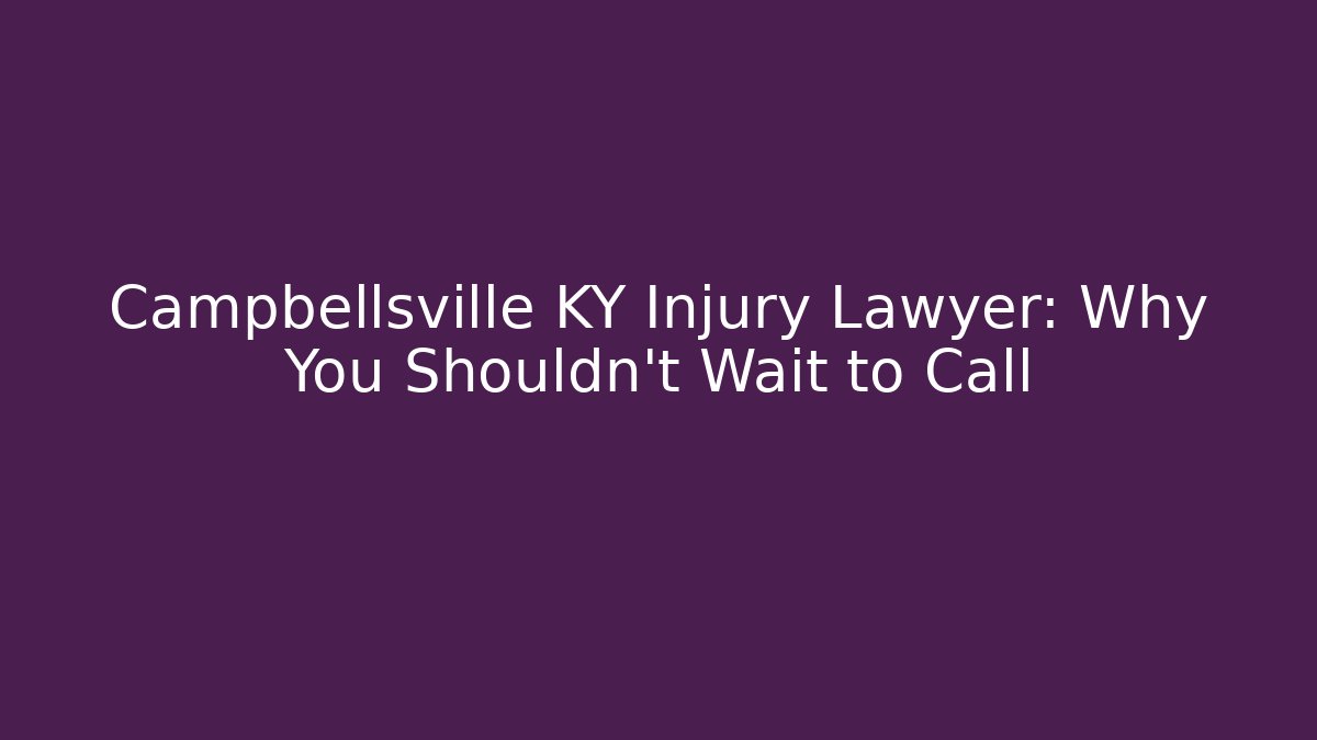 Campbellsville KY Injury Lawyer: Why You Shouldn't Wait to Call