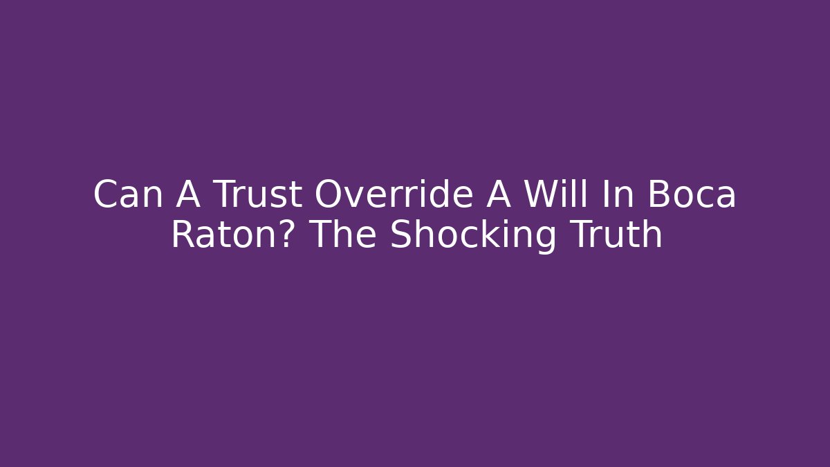Can A Trust Override A Will In Boca Raton? The Shocking Truth