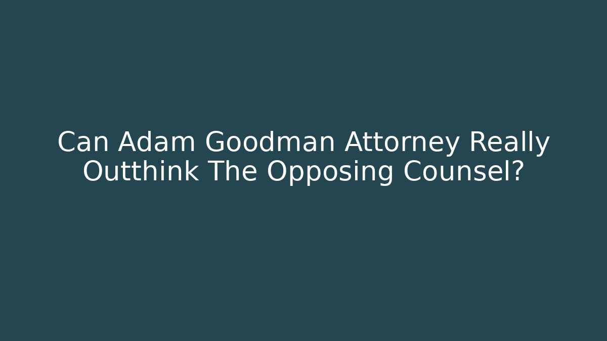 Can Adam Goodman Attorney Really Outthink The Opposing Counsel?