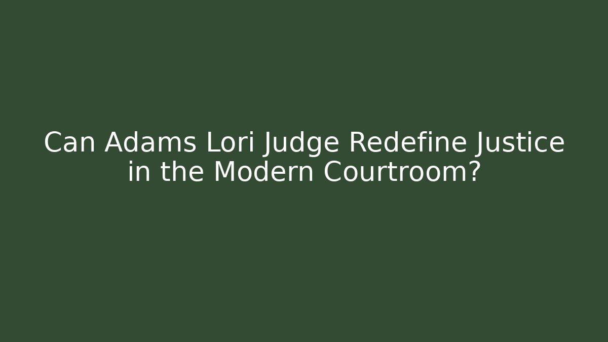 Can Adams Lori Judge Redefine Justice in the Modern Courtroom?