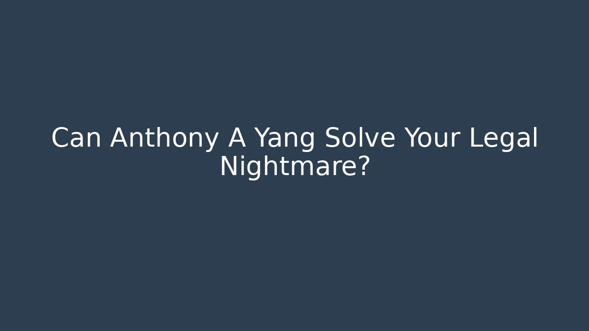 Can Anthony A Yang Solve Your Legal Nightmare?