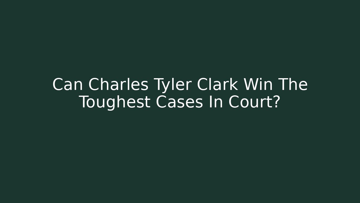 Can Charles Tyler Clark Win The Toughest Cases In Court?