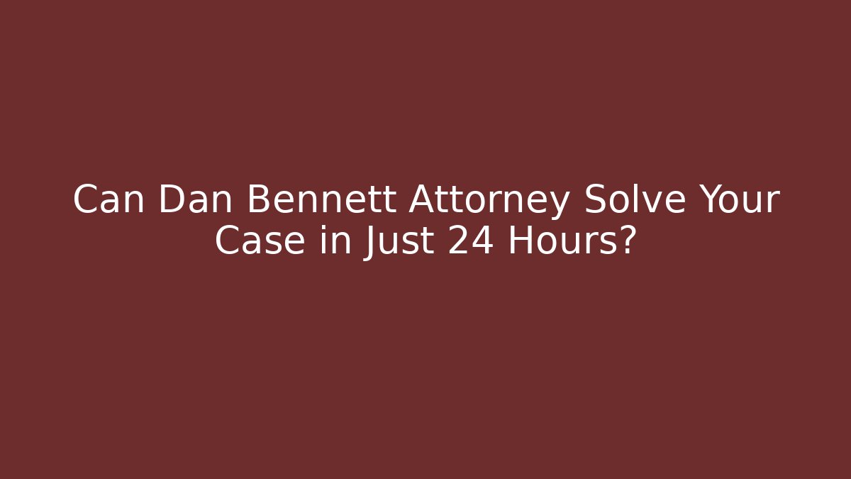 Can Dan Bennett Attorney Solve Your Case in Just 24 Hours?