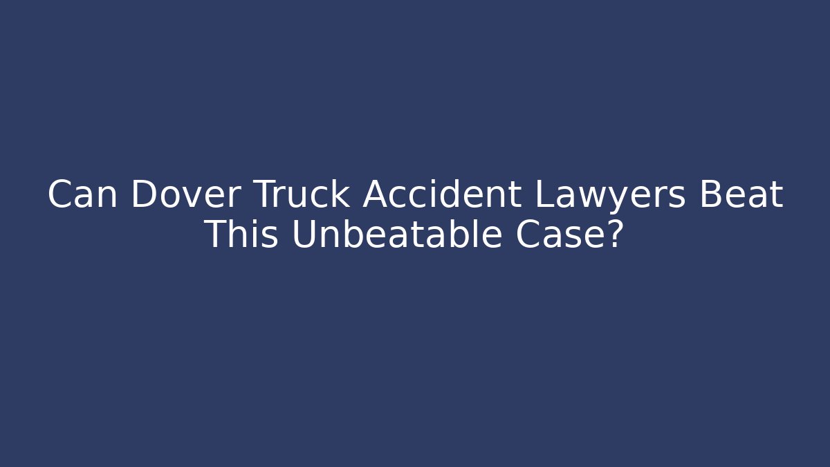 Can Dover Truck Accident Lawyers Beat This Unbeatable Case?