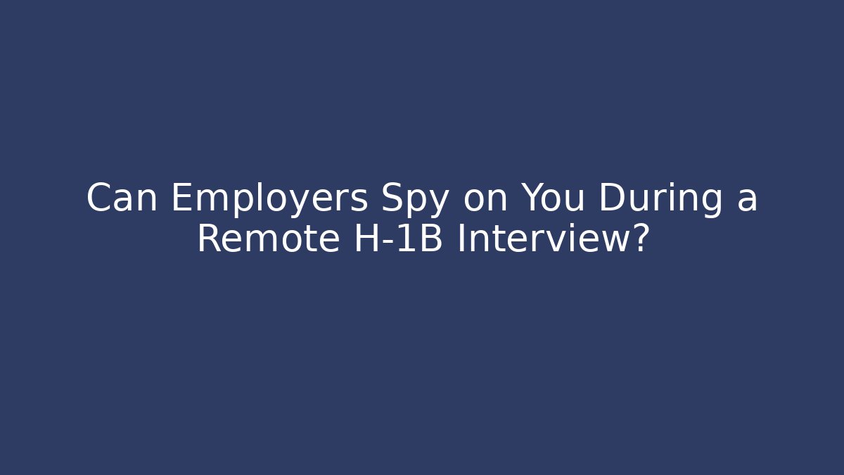 Can Employers Spy on You During a Remote H-1B Interview?