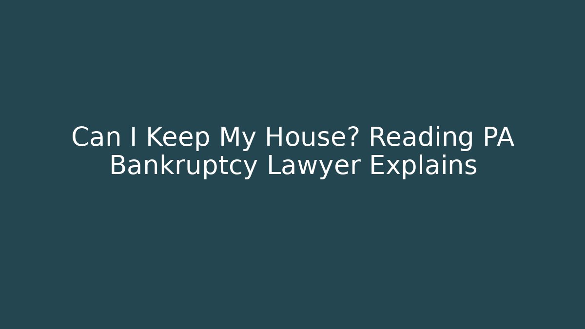 Can I Keep My House? Reading PA Bankruptcy Lawyer Explains