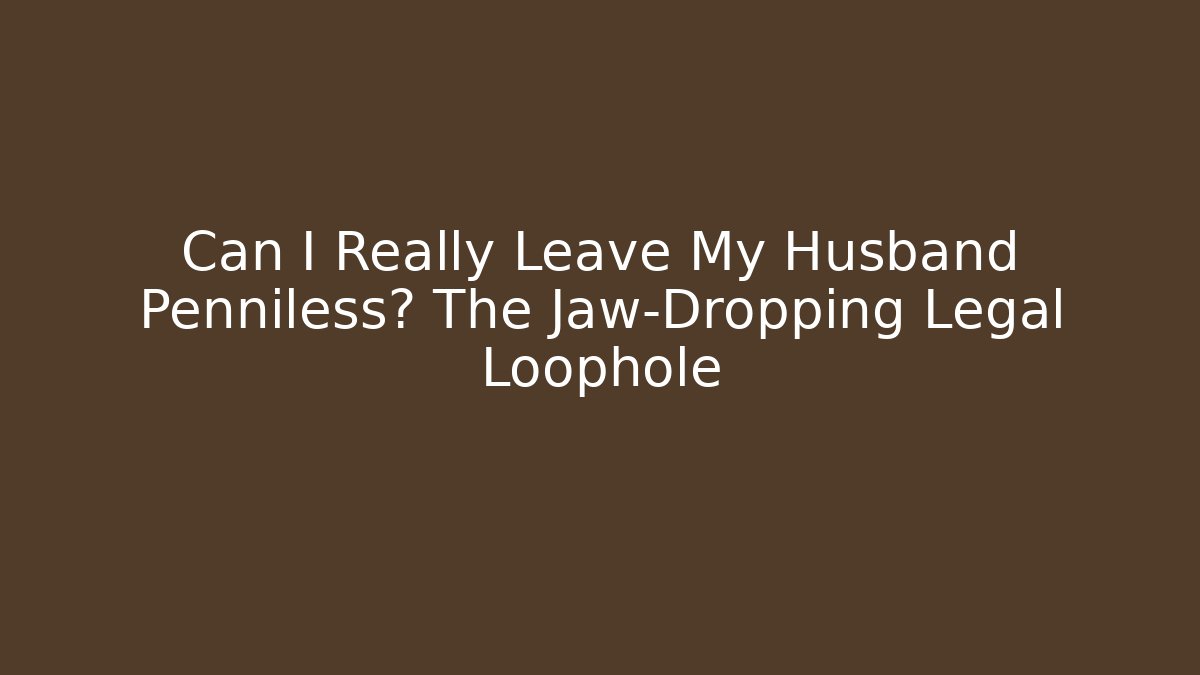 Can I Really Leave My Husband Penniless? The Jaw-Dropping Legal Loophole