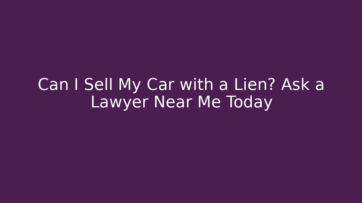 Can I Sell My Car with a Lien? Ask a Lawyer Near Me Today