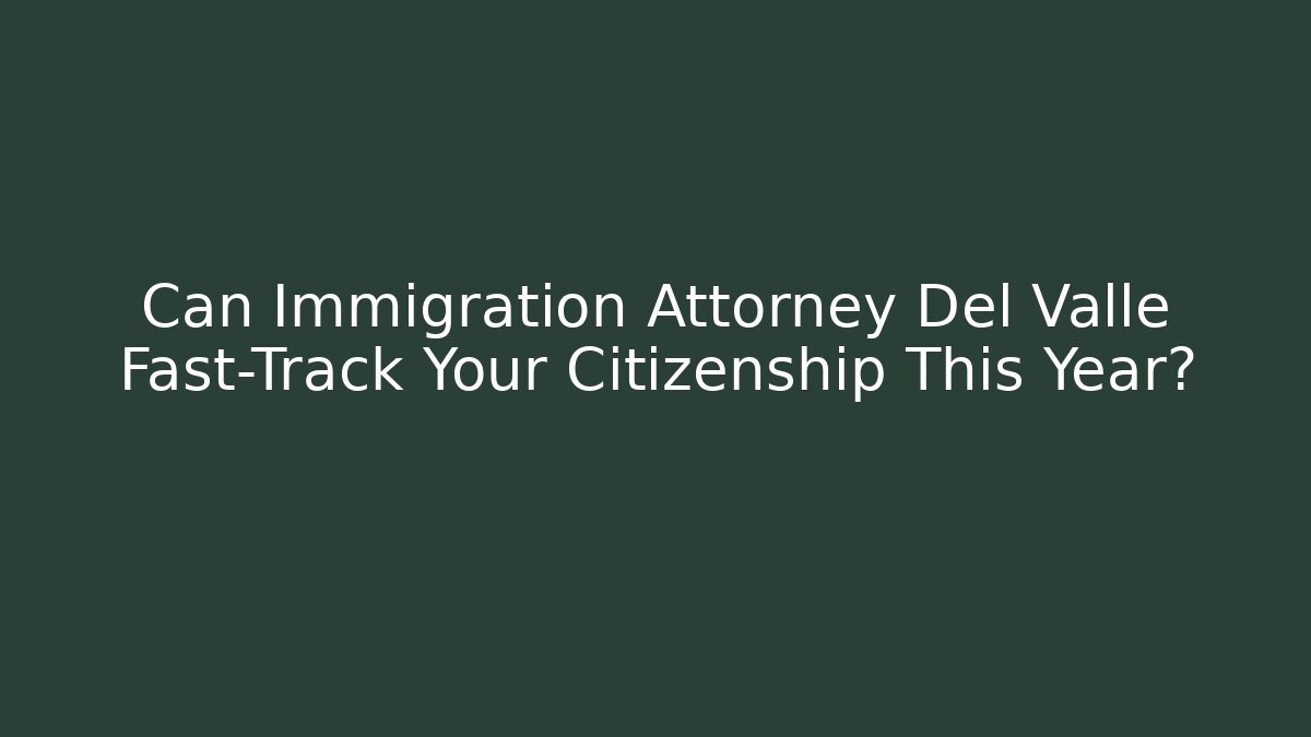 Can Immigration Attorney Del Valle Fast-Track Your Citizenship This Year?