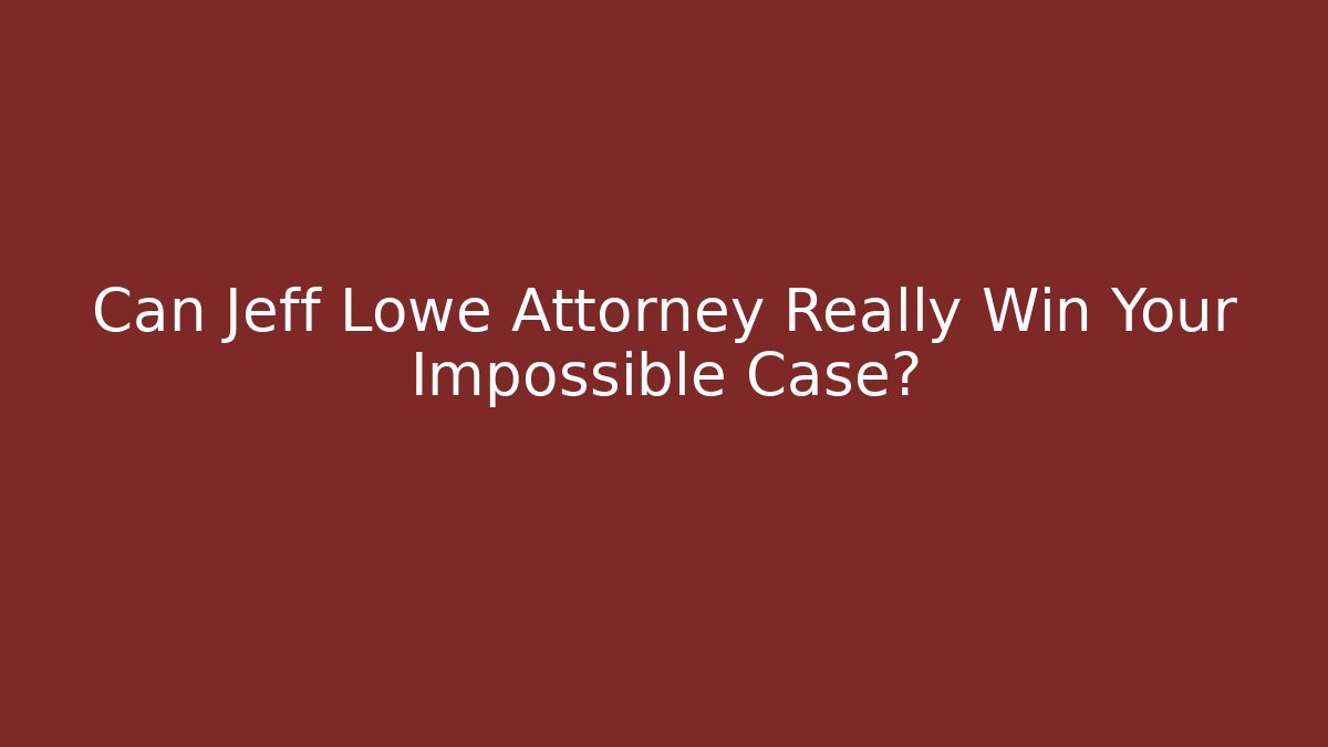 Can Jeff Lowe Attorney Really Win Your Impossible Case?