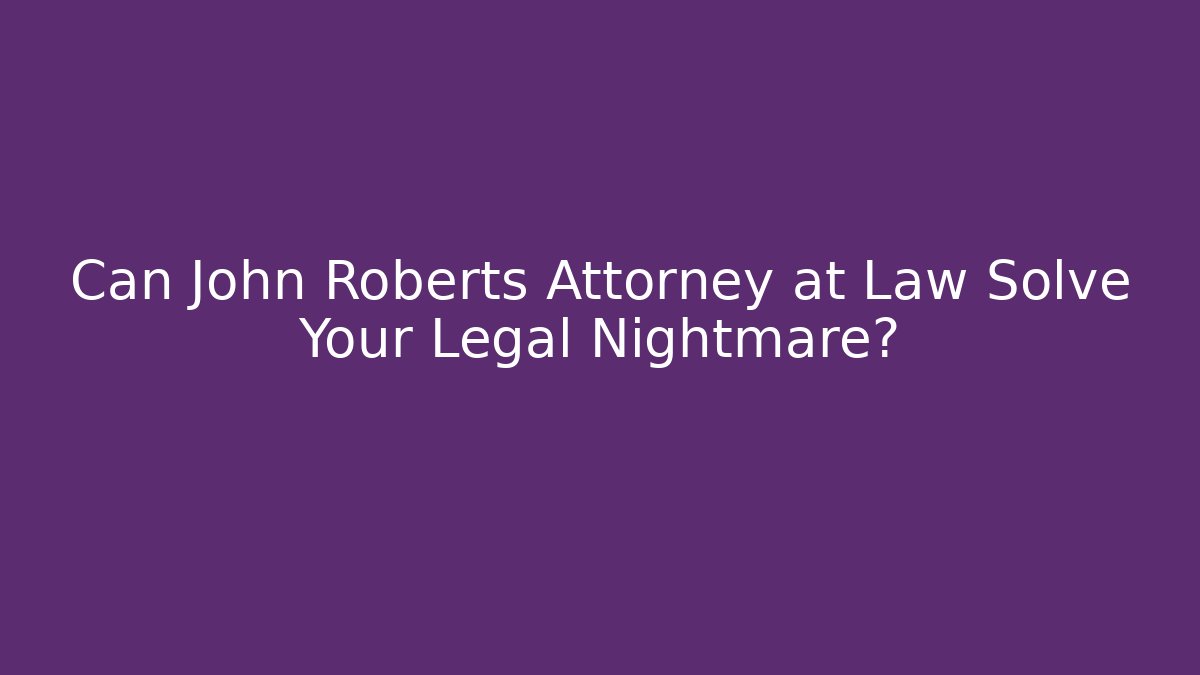 Can John Roberts Attorney at Law Solve Your Legal Nightmare?