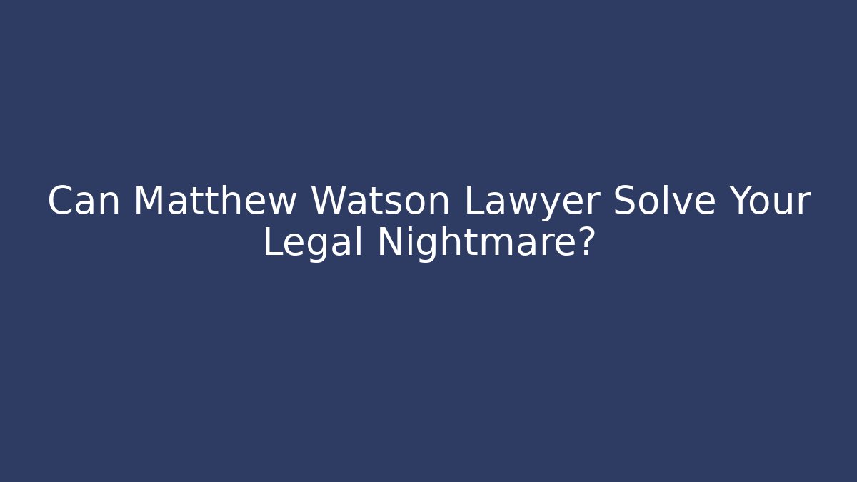 Can Matthew Watson Lawyer Solve Your Legal Nightmare?