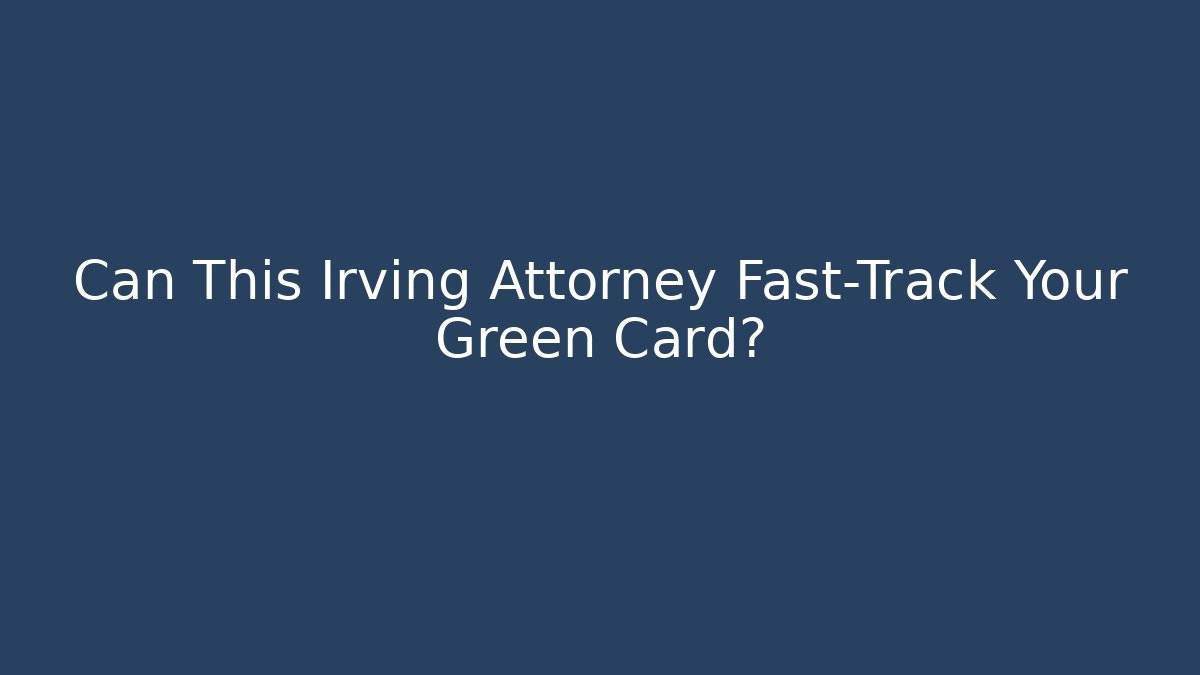 Can This Irving Attorney Fast-Track Your Green Card?