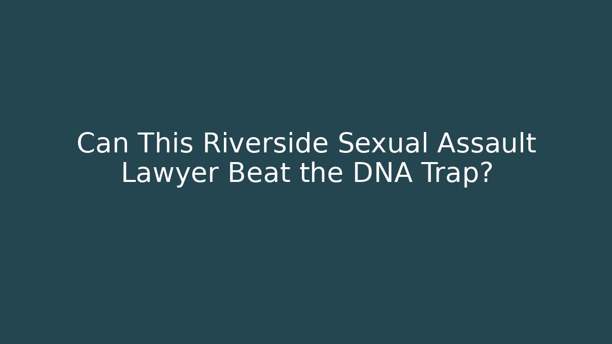 Can This Riverside Sexual Assault Lawyer Beat the DNA Trap?