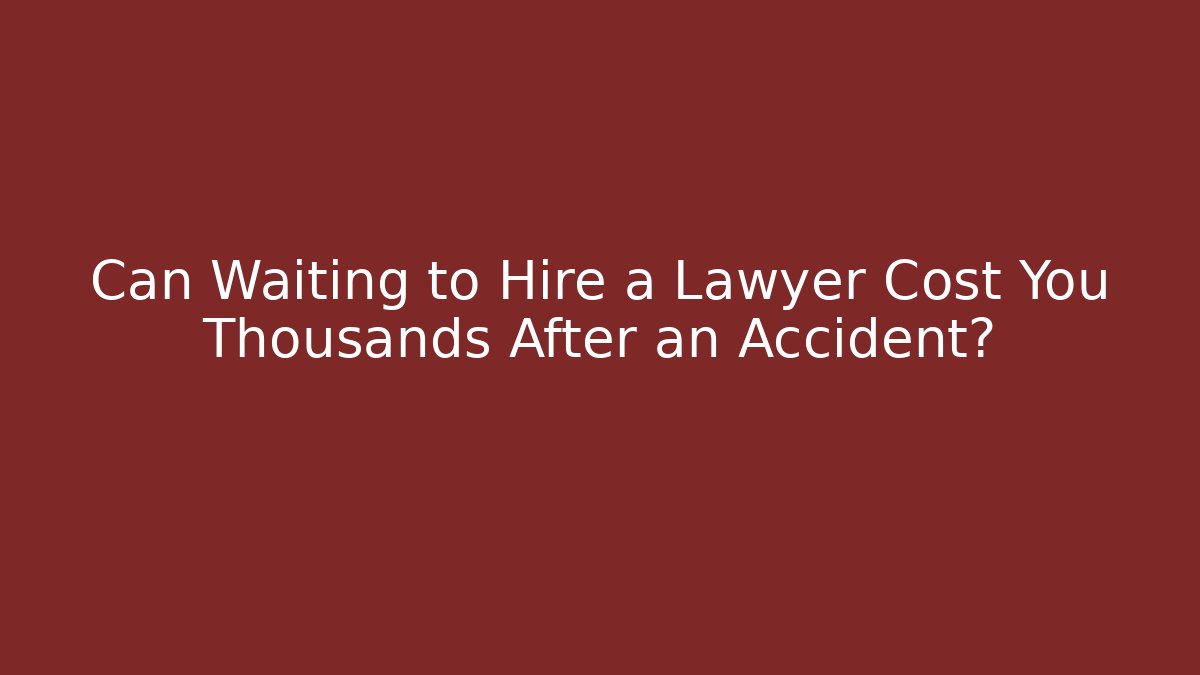 Can Waiting to Hire a Lawyer Cost You Thousands After an Accident?