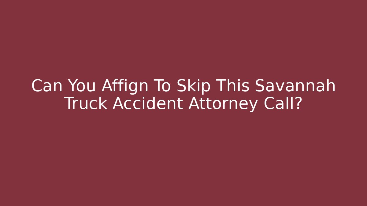 Can You Affign To Skip This Savannah Truck Accident Attorney Call?
