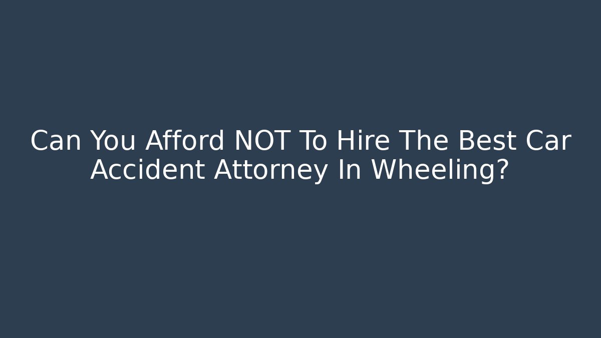 Can You Afford NOT To Hire The Best Car Accident Attorney In Wheeling?