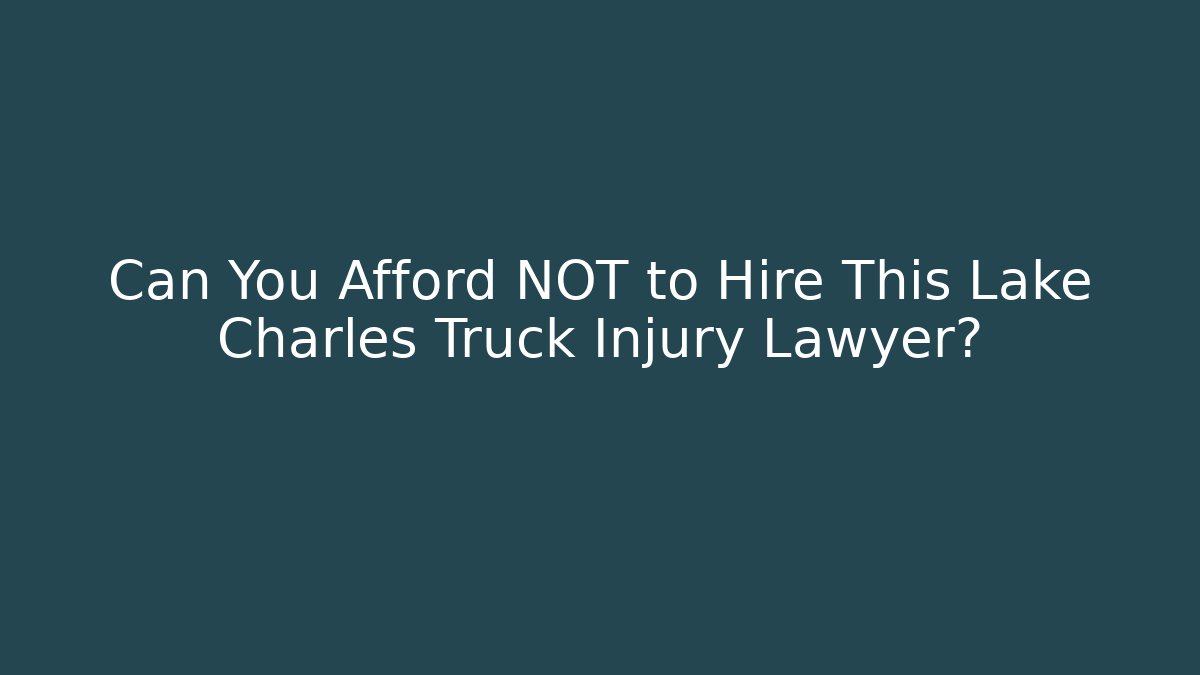 Can You Afford NOT to Hire This Lake Charles Truck Injury Lawyer?