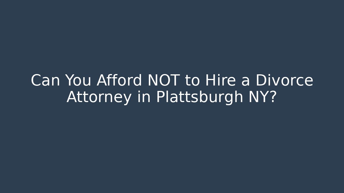 Can You Afford NOT to Hire a Divorce Attorney in Plattsburgh NY?