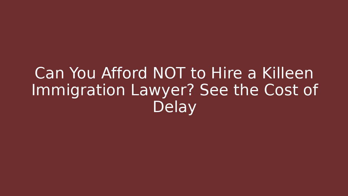 Can You Afford NOT to Hire a Killeen Immigration Lawyer? See the Cost of Delay