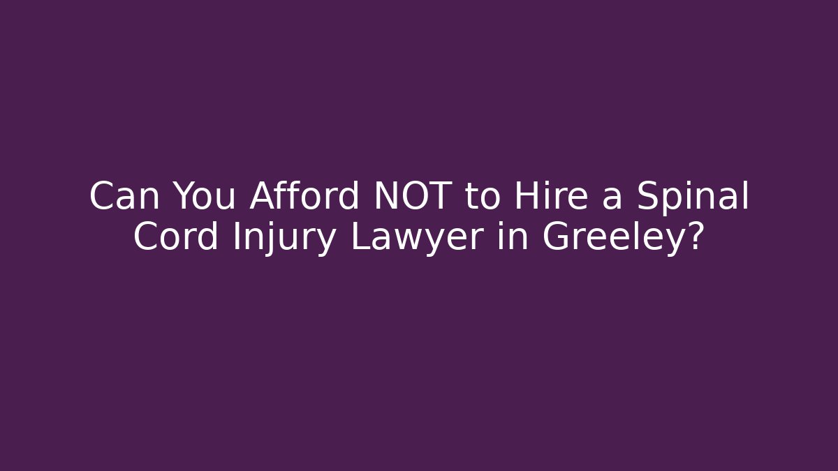 Can You Afford NOT to Hire a Spinal Cord Injury Lawyer in Greeley?