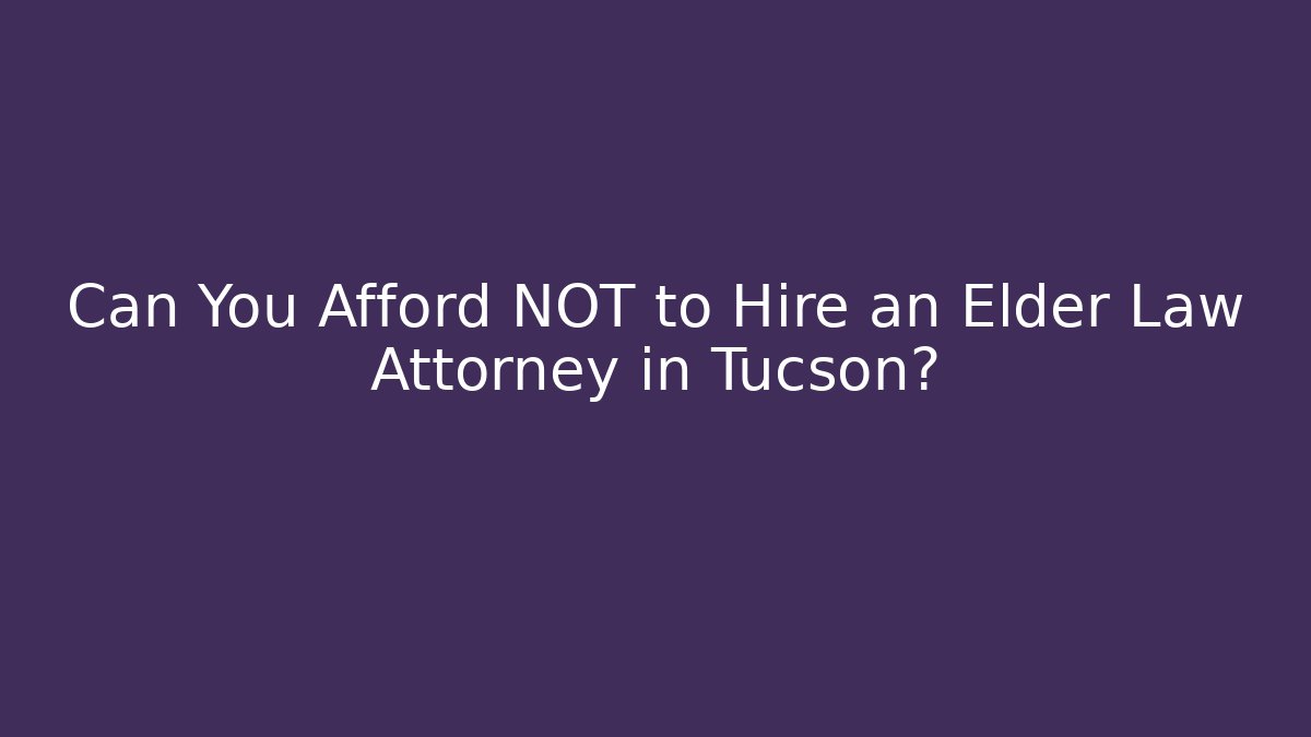 Can You Afford NOT to Hire an Elder Law Attorney in Tucson?
