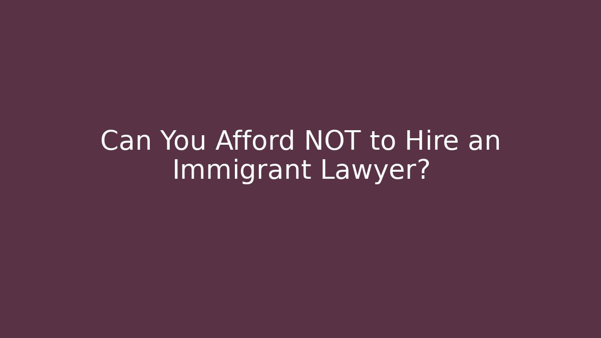 Can You Afford NOT to Hire an Immigrant Lawyer?