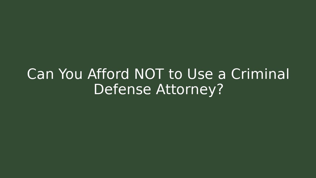 Can You Afford NOT to Use a Criminal Defense Attorney?