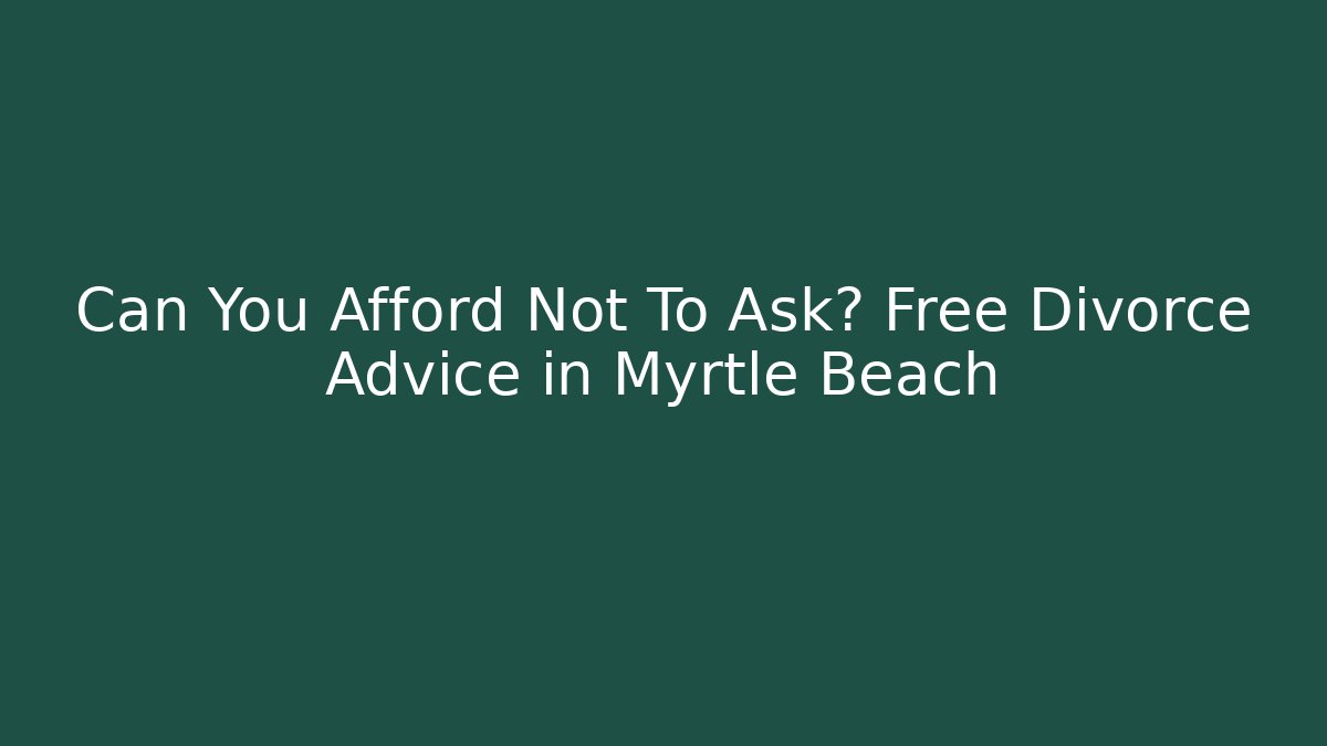 Can You Afford Not To Ask? Free Divorce Advice in Myrtle Beach