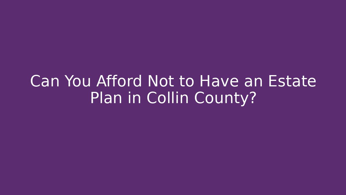Can You Afford Not to Have an Estate Plan in Collin County?