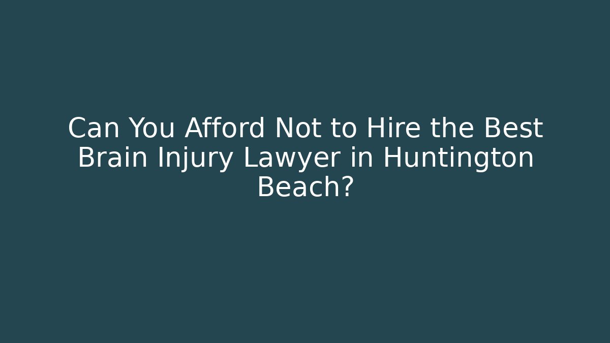 Can You Afford Not to Hire the Best Brain Injury Lawyer in Huntington Beach?