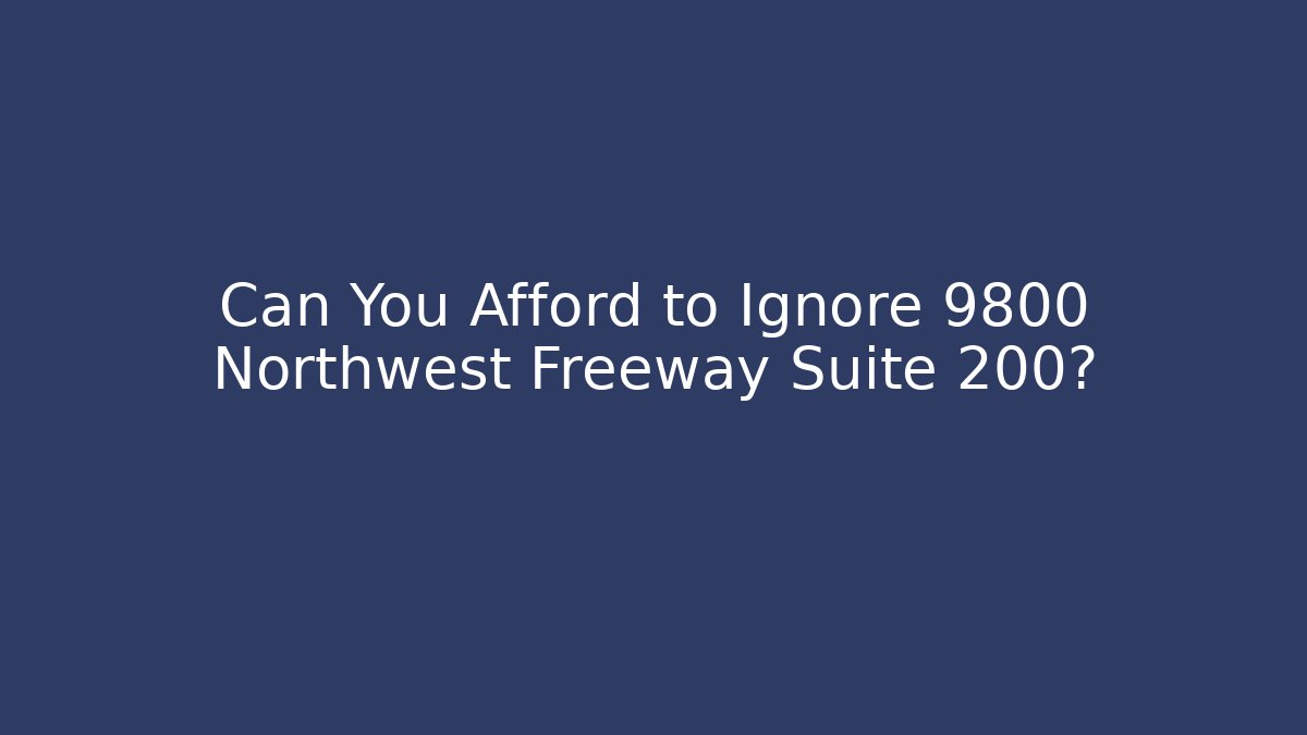 Can You Afford to Ignore 9800 Northwest Freeway Suite 200?