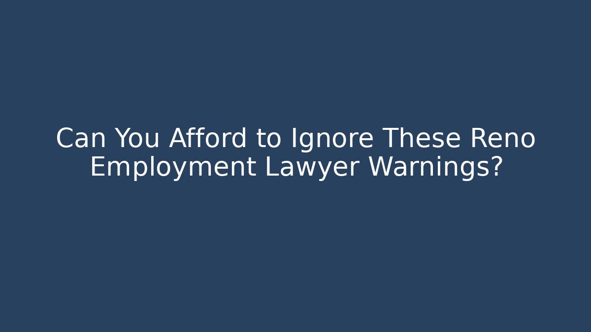 Can You Afford to Ignore These Reno Employment Lawyer Warnings?