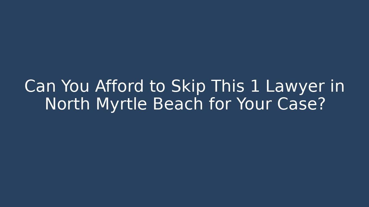 Can You Afford to Skip This 1 Lawyer in North Myrtle Beach for Your Case?