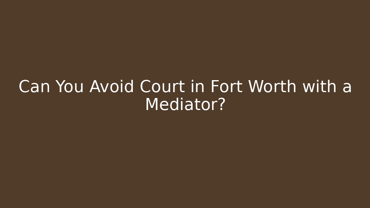 Can You Avoid Court in Fort Worth with a Mediator?